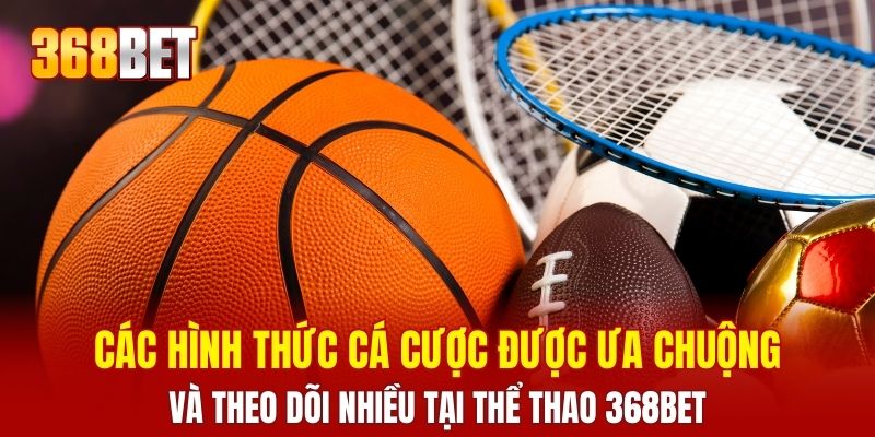Các hình thức cá cược được ưa chuộng và theo dõi nhiều tại thể thao 368BET