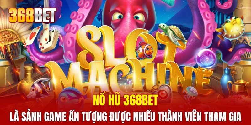 Nổ hũ 368BET là sảnh game ấn tượng được nhiều thành viên tham gia