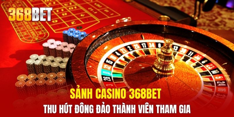 Sảnh casino 368BET thu hút đông đảo thành viên tham gia