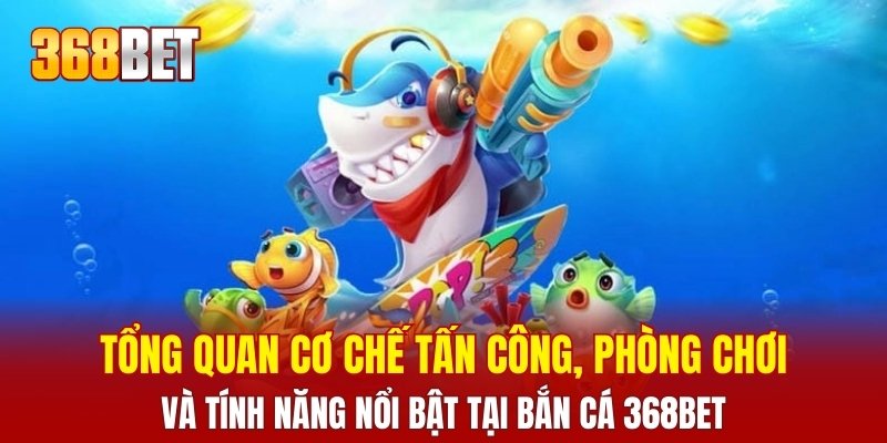 Tổng quan cơ chế tấn công, phòng chơi và tính năng nổi bật tại bắn cá 368BET